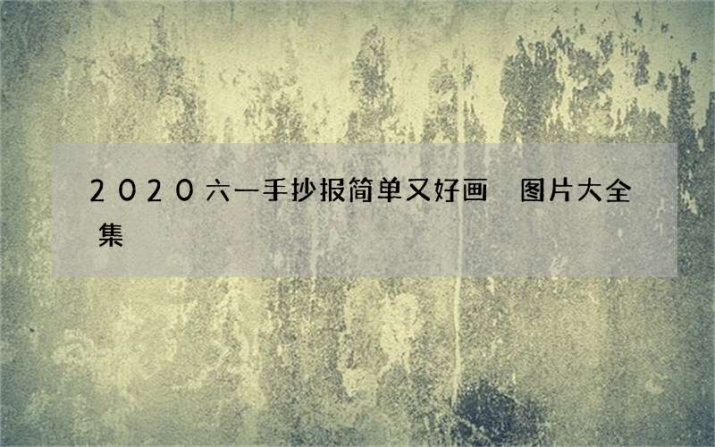 2020六一手抄报简单又好画 图片大全集